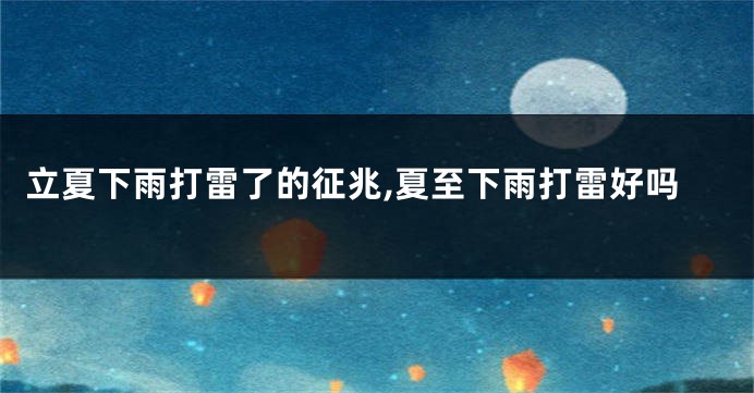 立夏下雨打雷了的征兆,夏至下雨打雷好吗
