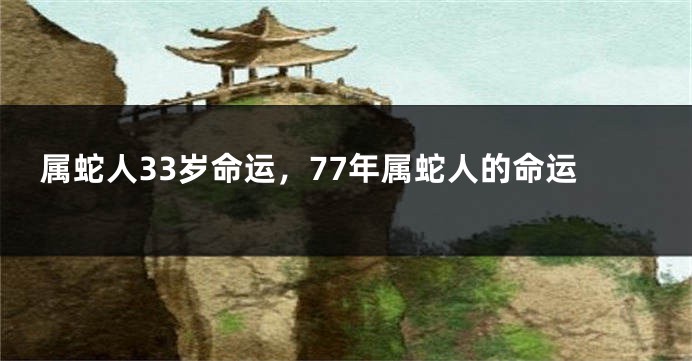 属蛇人33岁命运，77年属蛇人的命运