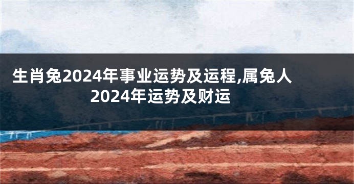 生肖兔2024年事业运势及运程,属兔人2024年运势及财运