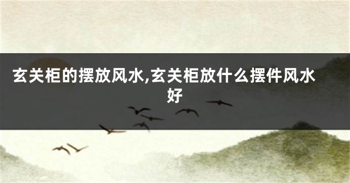玄关柜的摆放风水,玄关柜放什么摆件风水好
