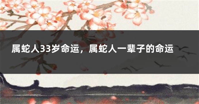 属蛇人33岁命运，属蛇人一辈子的命运