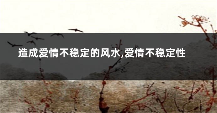 造成爱情不稳定的风水,爱情不稳定性
