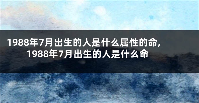 1988年7月出生的人是什么属性的命,1988年7月出生的人是什么命