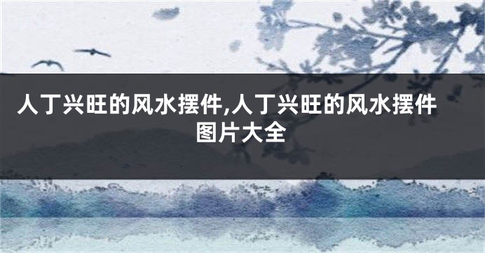 人丁兴旺的风水摆件,人丁兴旺的风水摆件图片大全