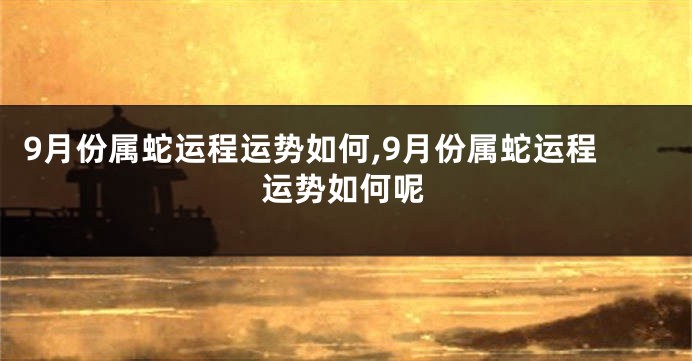9月份属蛇运程运势如何,9月份属蛇运程运势如何呢