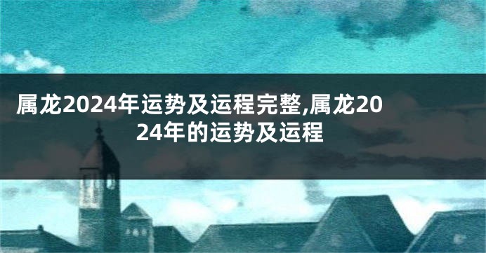 属龙2024年运势及运程完整,属龙2024年的运势及运程