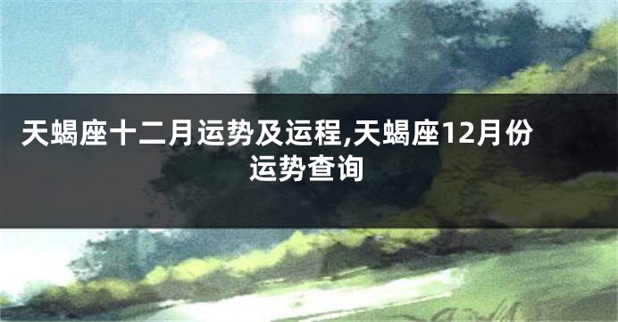 天蝎座十二月运势及运程,天蝎座12月份运势查询