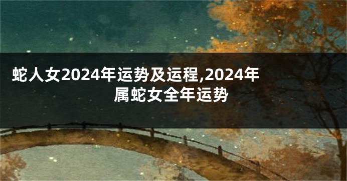 蛇人女2024年运势及运程,2024年属蛇女全年运势