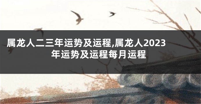 属龙人二三年运势及运程,属龙人2023年运势及运程每月运程