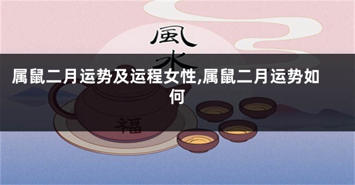 属鼠二月运势及运程女性,属鼠二月运势如何