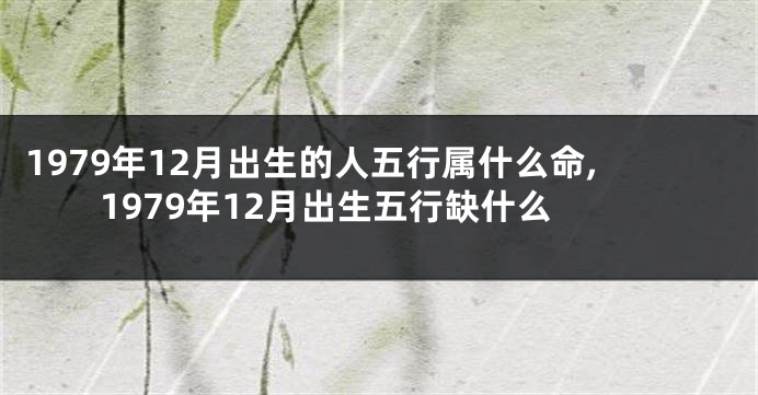 1979年12月出生的人五行属什么命,1979年12月出生五行缺什么