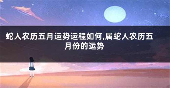 蛇人农历五月运势运程如何,属蛇人农历五月份的运势