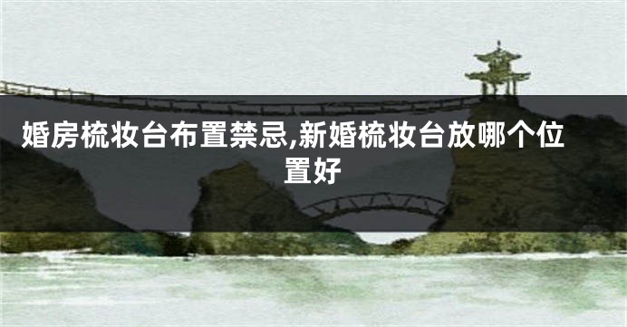 婚房梳妆台布置禁忌,新婚梳妆台放哪个位置好