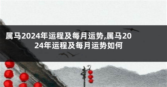 属马2024年运程及每月运势,属马2024年运程及每月运势如何