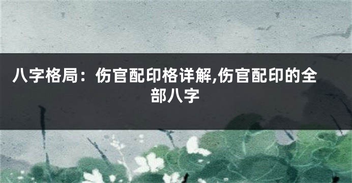 八字格局：伤官配印格详解,伤官配印的全部八字