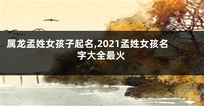 属龙孟姓女孩子起名,2021孟姓女孩名字大全最火