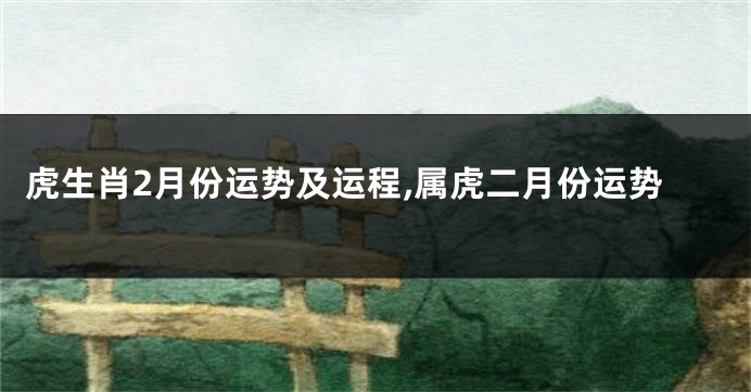 虎生肖2月份运势及运程,属虎二月份运势