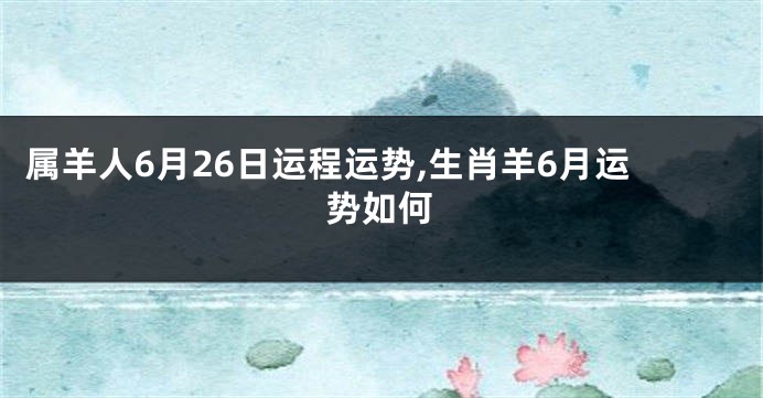 属羊人6月26日运程运势,生肖羊6月运势如何