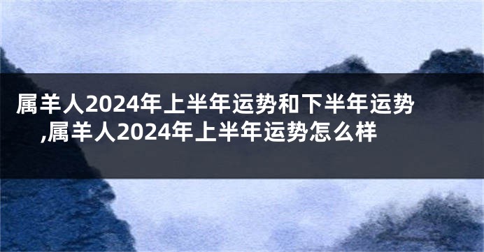 属羊人2024年上半年运势和下半年运势,属羊人2024年上半年运势怎么样