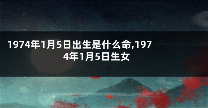 1974年1月5日出生是什么命,1974年1月5日生女
