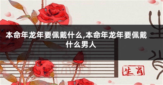 本命年龙年要佩戴什么,本命年龙年要佩戴什么男人