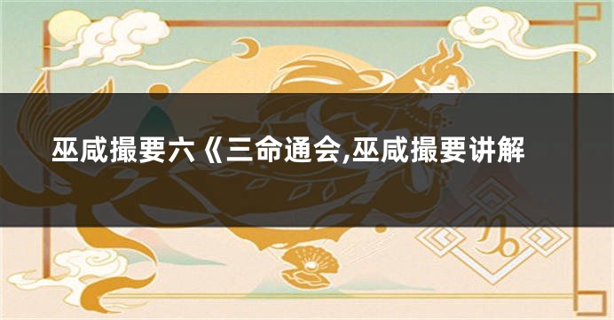 巫咸撮要六《三命通会,巫咸撮要讲解