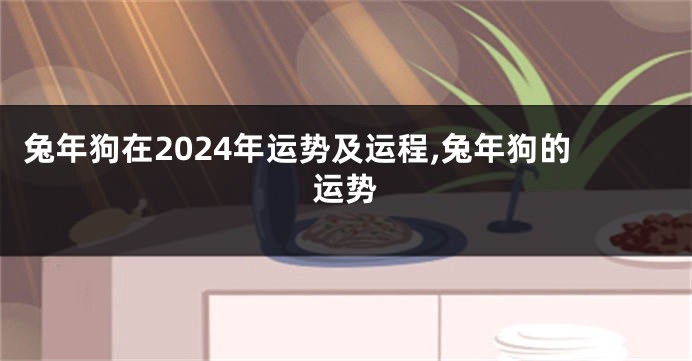 兔年狗在2024年运势及运程,兔年狗的运势