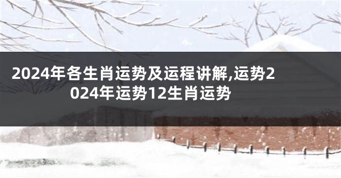 2024年各生肖运势及运程讲解,运势2024年运势12生肖运势