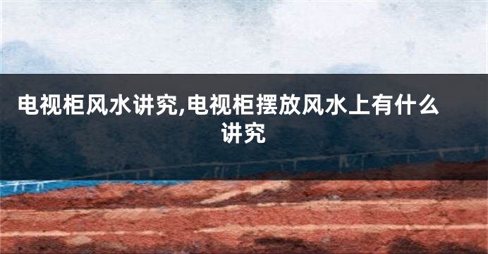 电视柜风水讲究,电视柜摆放风水上有什么讲究