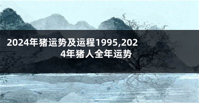 2024年猪运势及运程1995,2024年猪人全年运势