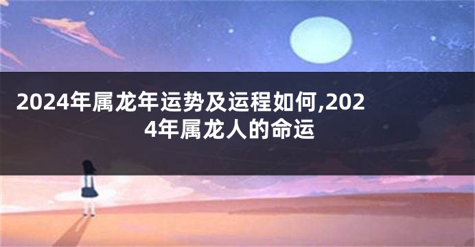 2024年属龙年运势及运程如何,2024年属龙人的命运