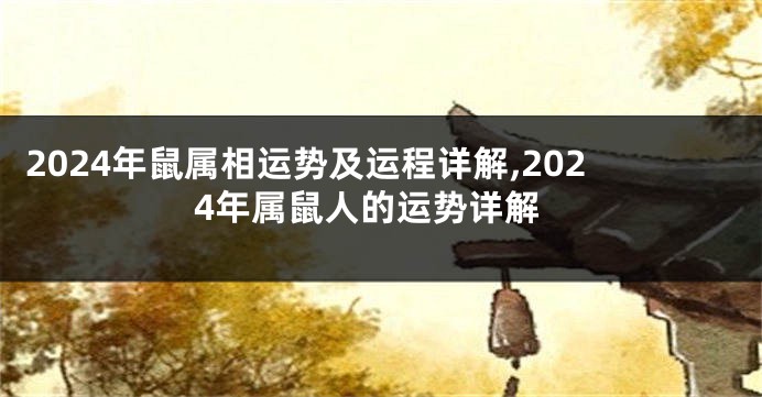2024年鼠属相运势及运程详解,2024年属鼠人的运势详解