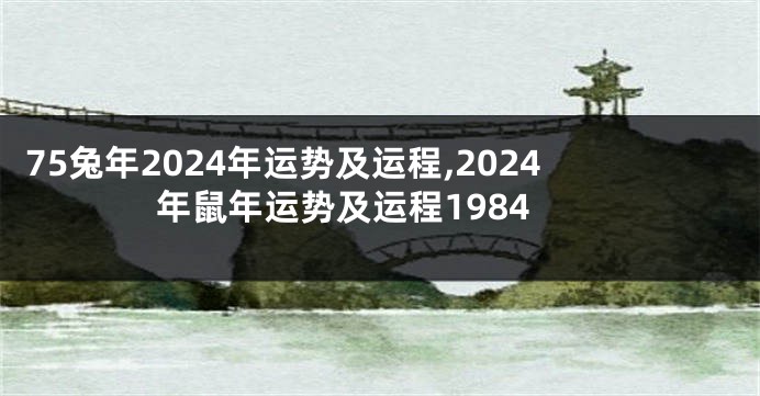 75兔年2024年运势及运程,2024年鼠年运势及运程1984