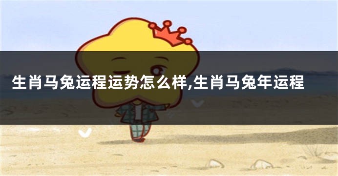 生肖马兔运程运势怎么样,生肖马兔年运程