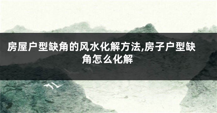 房屋户型缺角的风水化解方法,房子户型缺角怎么化解