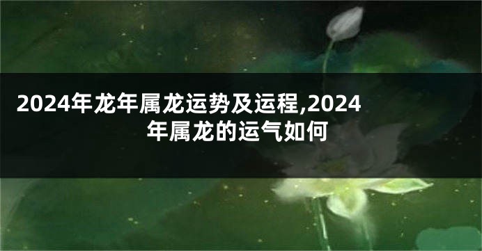 2024年龙年属龙运势及运程,2024年属龙的运气如何