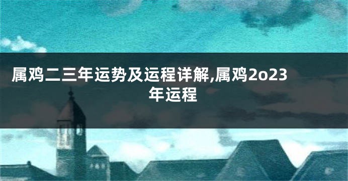 属鸡二三年运势及运程详解,属鸡2o23年运程