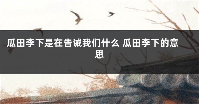 瓜田李下是在告诫我们什么 瓜田李下的意思