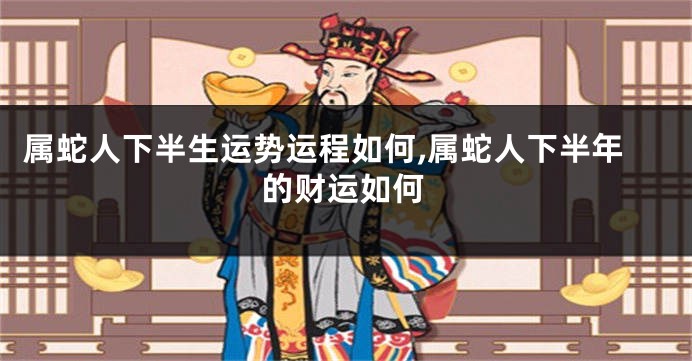 属蛇人下半生运势运程如何,属蛇人下半年的财运如何