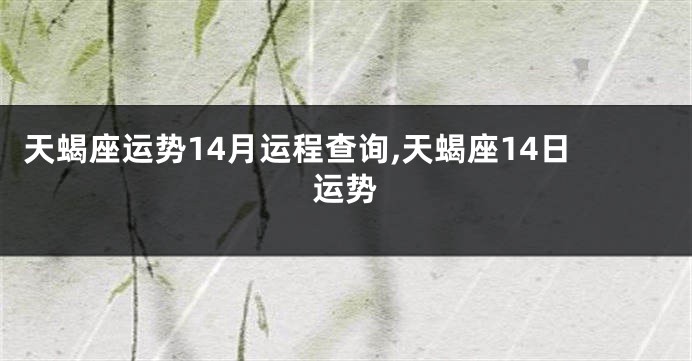 天蝎座运势14月运程查询,天蝎座14日运势
