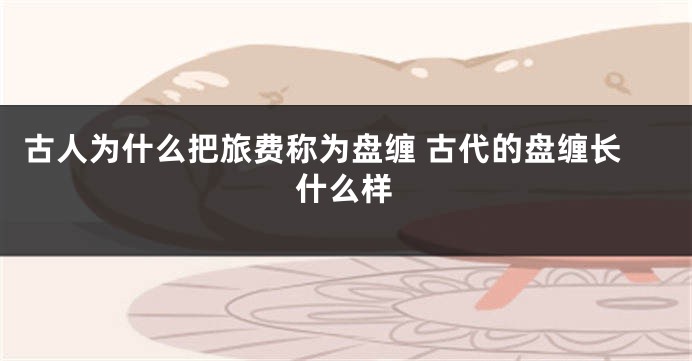 古人为什么把旅费称为盘缠 古代的盘缠长什么样