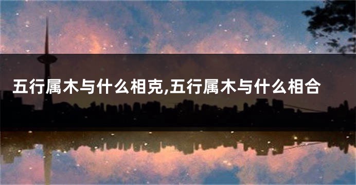 五行属木与什么相克,五行属木与什么相合