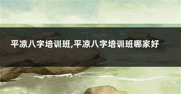 平凉八字培训班,平凉八字培训班哪家好