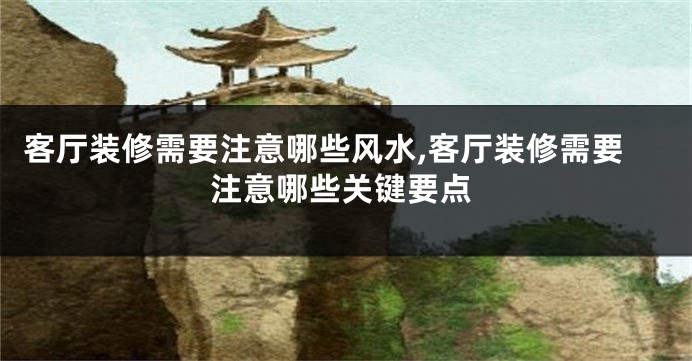 客厅装修需要注意哪些风水,客厅装修需要注意哪些关键要点