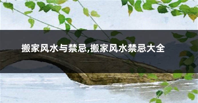 搬家风水与禁忌,搬家风水禁忌大全