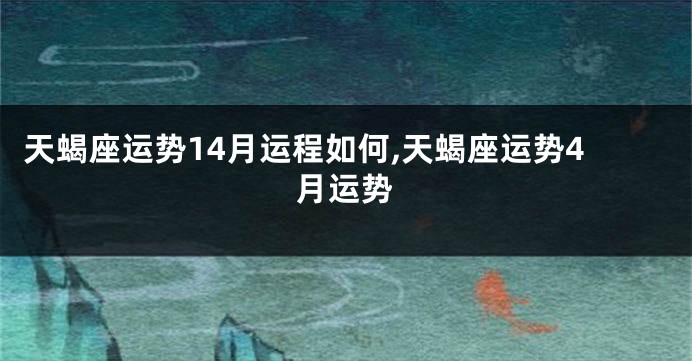 天蝎座运势14月运程如何,天蝎座运势4月运势