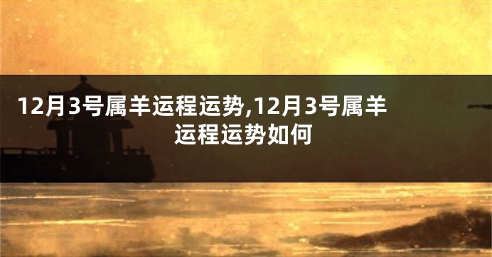 12月3号属羊运程运势,12月3号属羊运程运势如何