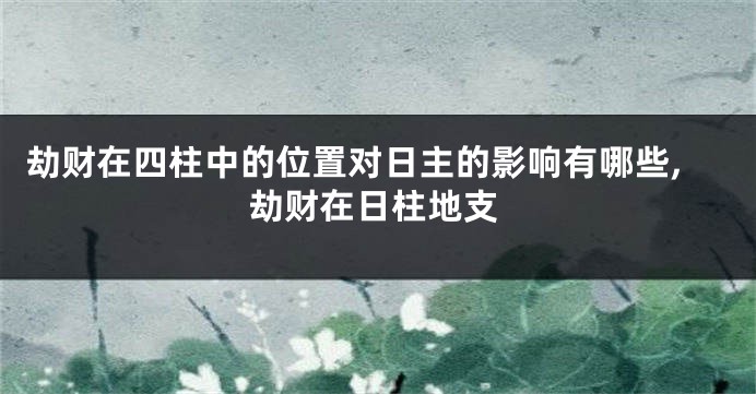 劫财在四柱中的位置对日主的影响有哪些,劫财在日柱地支