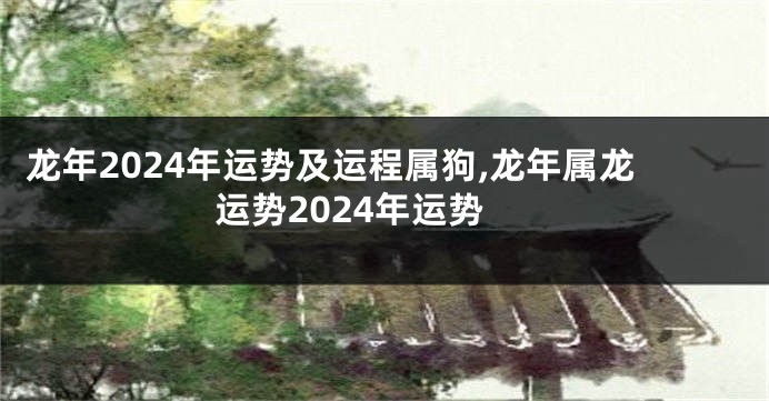 龙年2024年运势及运程属狗,龙年属龙运势2024年运势