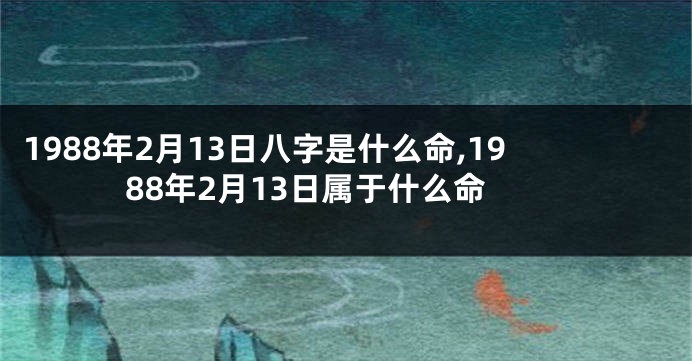 1988年2月13日八字是什么命,1988年2月13日属于什么命